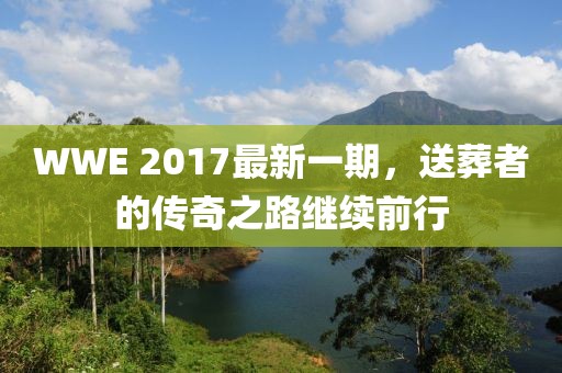 WWE 2017最新一期，送葬者的传奇之路继续前行