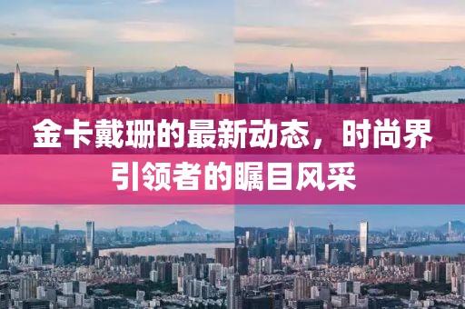 金卡戴珊的最新动态，时尚界引领者的瞩目风采