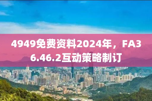 4949免费资料2024年，FA36.46.2互动策略制订