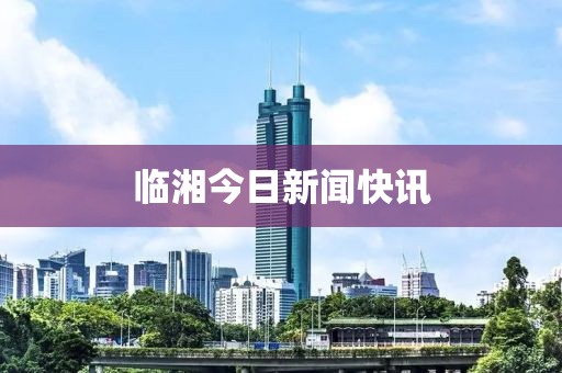 临湘今日新闻快讯