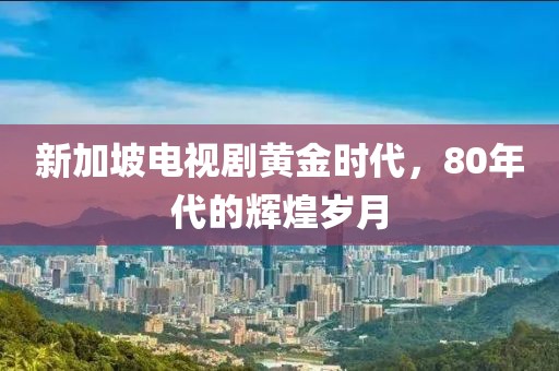 新加坡电视剧黄金时代，80年代的辉煌岁月