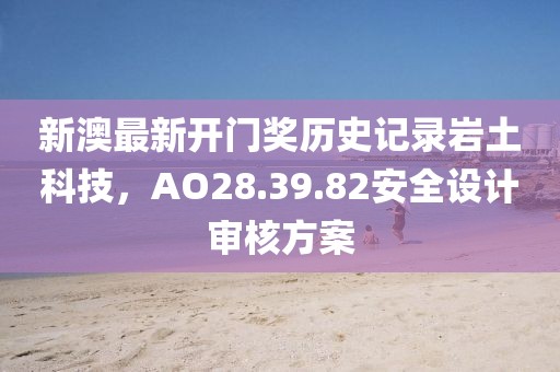 新澳最新开门奖历史记录岩土科技，AO28.39.82安全设计审核方案