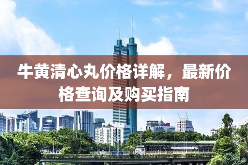 牛黄清心丸价格详解，最新价格查询及购买指南