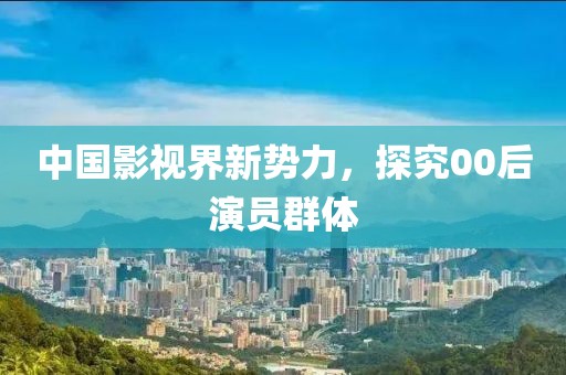 中国影视界新势力，探究00后演员群体