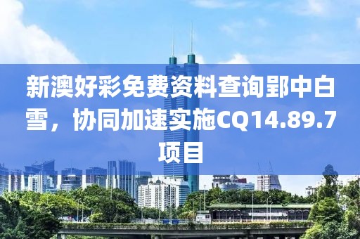 新澳好彩免费资料查询郢中白雪，协同加速实施CQ14.89.7项目