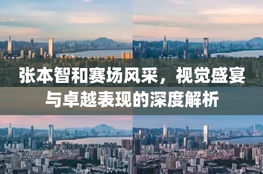 张本智和赛场风采，视觉盛宴与卓越表现的深度解析