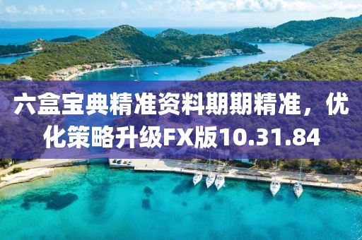 六盒宝典精准资料期期精准，优化策略升级FX版10.31.84