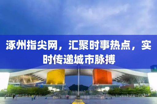 涿州指尖网，汇聚时事热点，实时传递城市脉搏