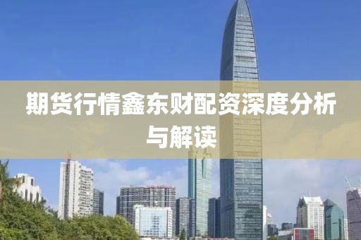 期货行情鑫东财配资深度分析与解读