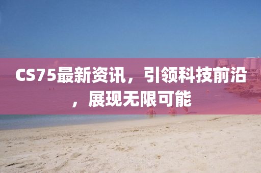 CS75最新资讯，引领科技前沿，展现无限可能