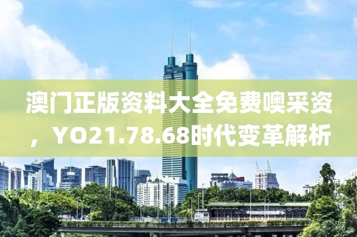 澳门正版资料大全免费噢采资，YO21.78.68时代变革解析