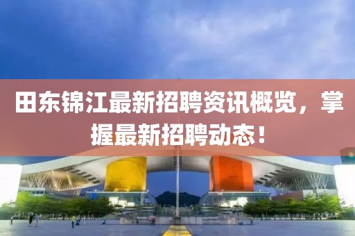 田东锦江最新招聘资讯概览，掌握最新招聘动态！