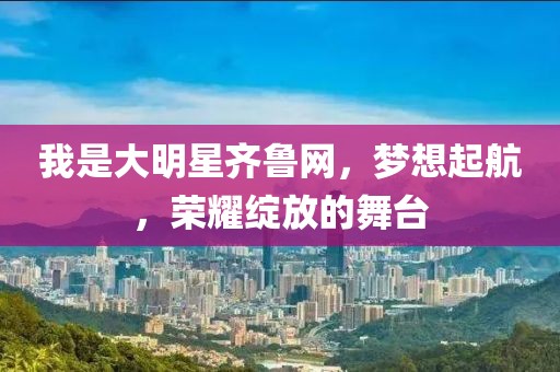 我是大明星齐鲁网，梦想起航，荣耀绽放的舞台