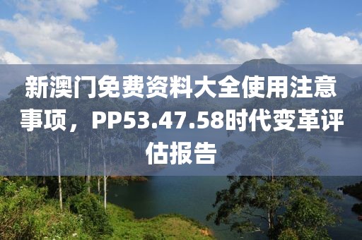 新澳门免费资料大全使用注意事项，PP53.47.58时代变革评估报告
