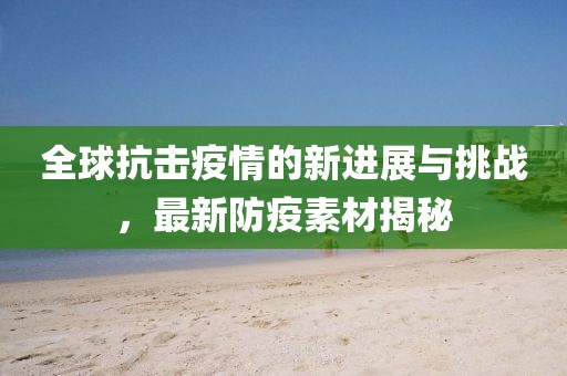 全球抗击疫情的新进展与挑战，最新防疫素材揭秘