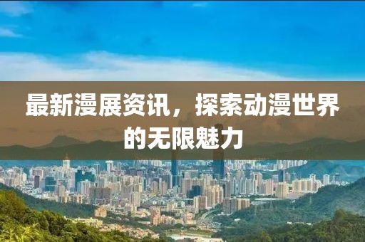 最新漫展资讯，探索动漫世界的无限魅力