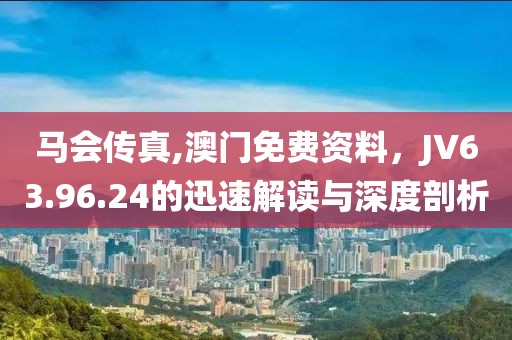 马会传真,澳门免费资料，JV63.96.24的迅速解读与深度剖析