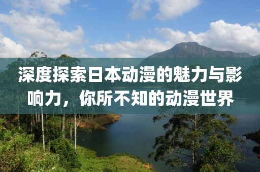 深度探索日本动漫的魅力与影响力，你所不知的动漫世界