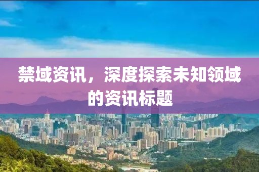 禁域资讯，深度探索未知领域的资讯标题