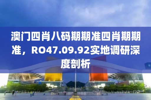澳门四肖八码期期准四肖期期准，RO47.09.92实地调研深度剖析