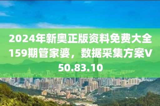 2024年新奥正版资料免费大全159期管家婆，数据采集方案V50.83.10