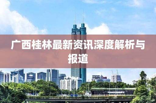 广西桂林最新资讯深度解析与报道
