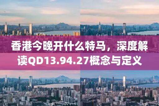 香港今晚开什么特马，深度解读QD13.94.27概念与定义