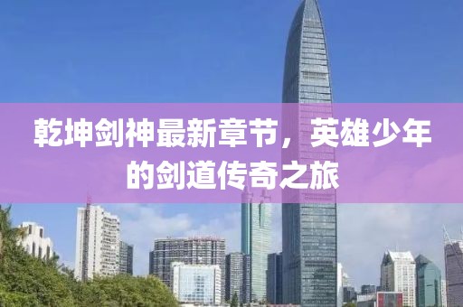 乾坤剑神最新章节，英雄少年的剑道传奇之旅