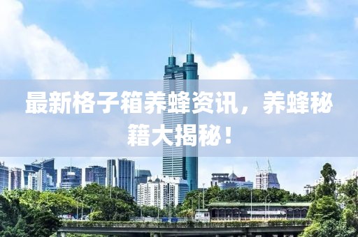 最新格子箱养蜂资讯，养蜂秘籍大揭秘！