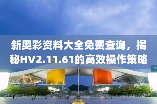 新奥彩资料大全免费查询，揭秘HV2.11.61的高效操作策略
