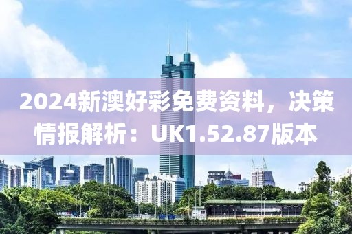 2024新澳好彩免费资料，决策情报解析：UK1.52.87版本