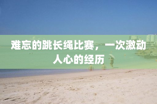 难忘的跳长绳比赛，一次激动人心的经历