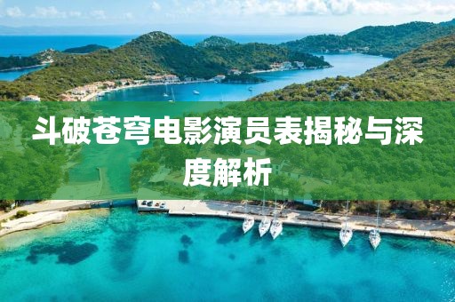 斗破苍穹电影演员表揭秘与深度解析