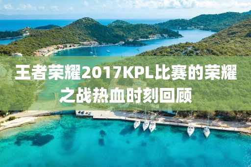 王者荣耀2017KPL比赛的荣耀之战热血时刻回顾