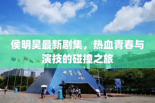 侯明昊最新剧集，热血青春与演技的碰撞之旅