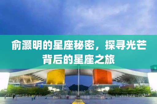 俞灏明的星座秘密，探寻光芒背后的星座之旅