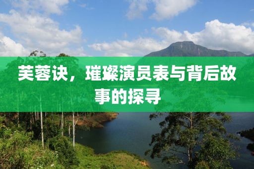 芙蓉诀，璀璨演员表与背后故事的探寻