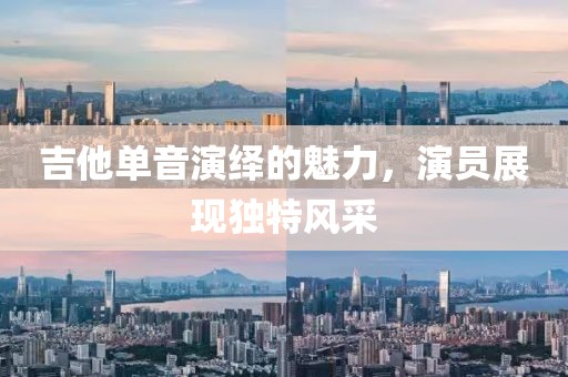 吉他单音演绎的魅力，演员展现独特风采