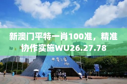 新澳门平特一肖100准，精准协作实施WU26.27.78