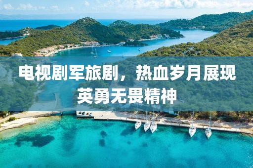 电视剧军旅剧，热血岁月展现英勇无畏精神