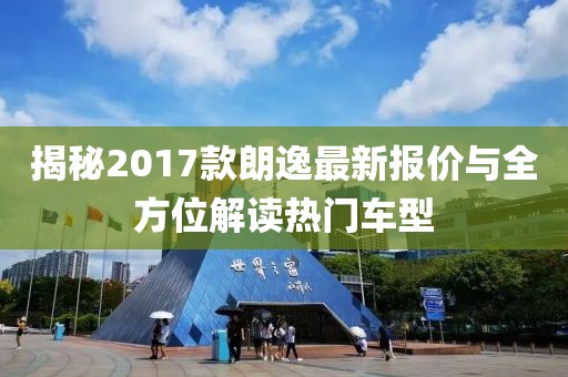揭秘2017款朗逸最新报价与全方位解读热门车型