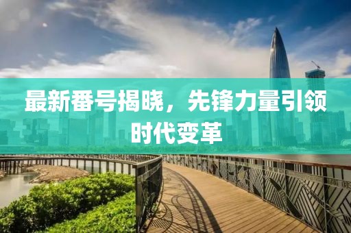 最新番号揭晓，先锋力量引领时代变革
