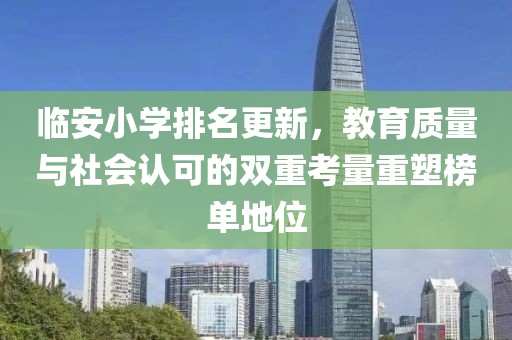 临安小学排名更新，教育质量与社会认可的双重考量重塑榜单地位
