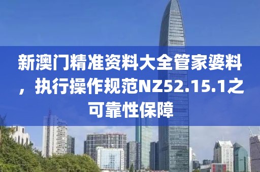 新澳门精准资料大全管家婆料，执行操作规范NZ52.15.1之可靠性保障