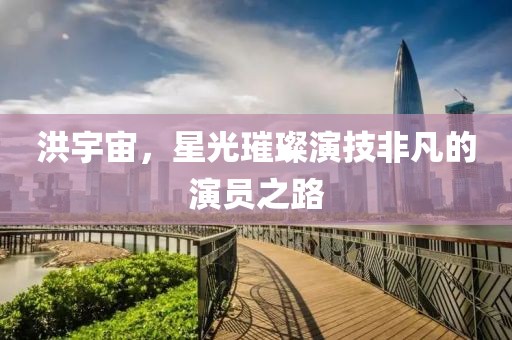 洪宇宙，星光璀璨演技非凡的演员之路