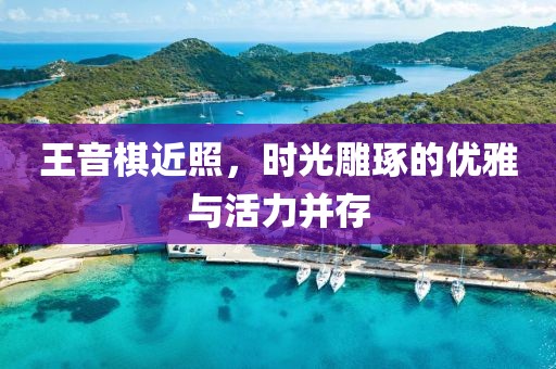 王音棋近照，时光雕琢的优雅与活力并存