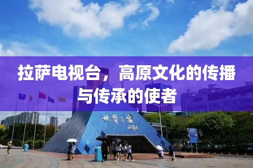 拉萨电视台，高原文化的传播与传承的使者