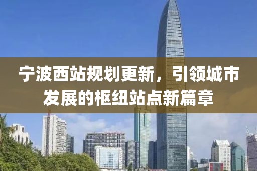 宁波西站规划更新，引领城市发展的枢纽站点新篇章