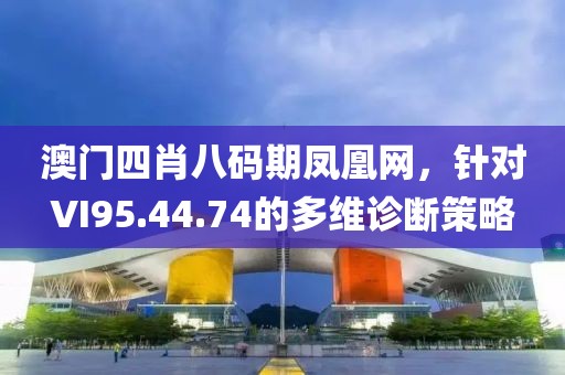 澳门四肖八码期凤凰网，针对VI95.44.74的多维诊断策略