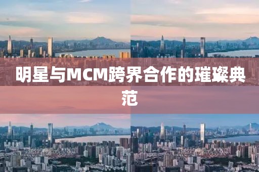 明星与MCM跨界合作的璀璨典范